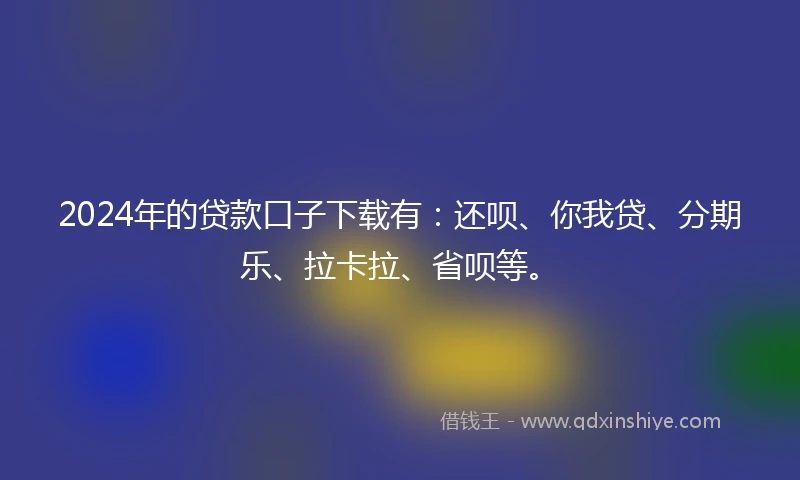2024年的贷款口子下载有：还呗、你我贷、分期乐、拉卡拉、省呗等。