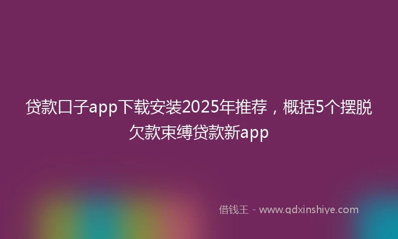 贷款口子app下载安装2025年推荐，概括5个摆脱欠款束缚贷款新app