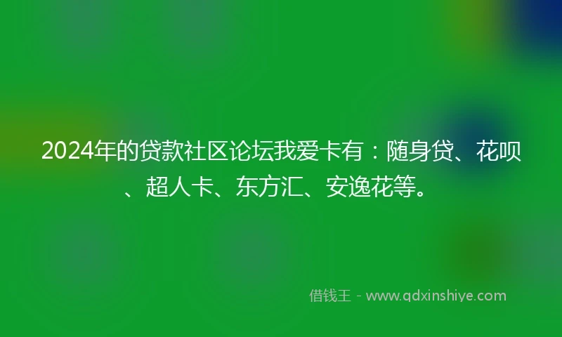 2024年的贷款社区论坛我爱卡有：随身贷、花呗、超人卡、东方汇、安逸花等。