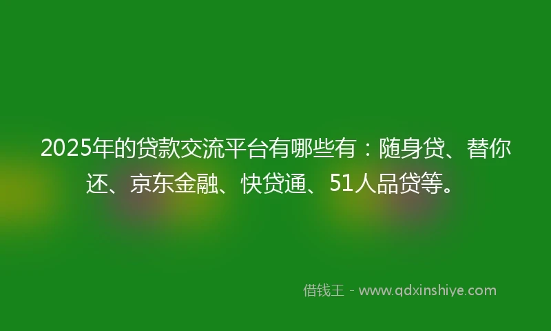 2025年的贷款交流平台有哪些有：随身贷、替你还、京东金融、快贷通、51人品贷等。