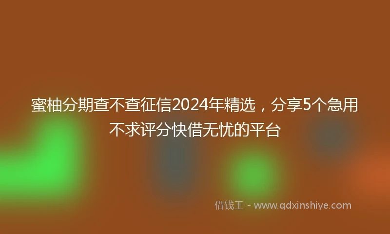 蜜柚分期查不查征信2024年精选，分享5个急用不求评分快借无忧的平台