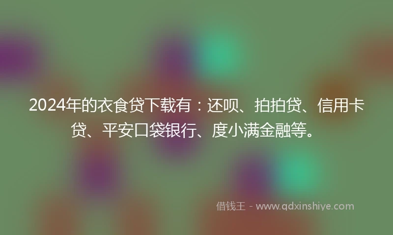 2024年的衣食贷下载有：还呗、拍拍贷、信用卡贷、平安口袋银行、度小满金融等。