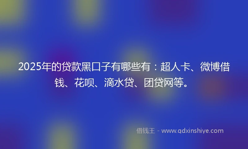 2025年的贷款黑口子有哪些有：超人卡、微博借钱、花呗、滴水贷、团贷网等。