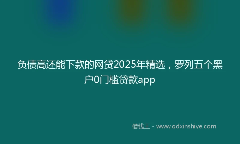 负债高还能下款的网贷2025年精选，罗列五个黑户0门槛贷款app