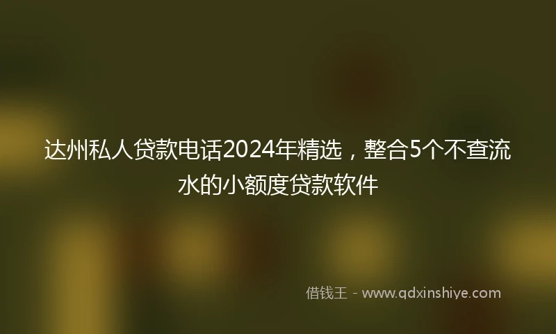 达州私人贷款电话2024年精选，整合5个不查流水的小额度贷款软件