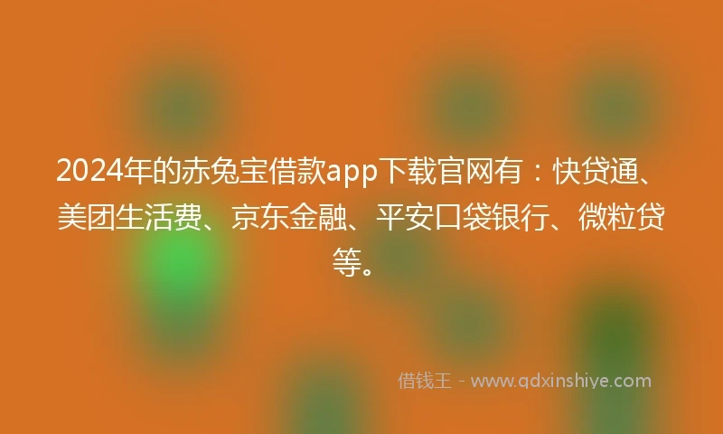 2024年的赤兔宝借款app下载官网有：快贷通、美团生活费、京东金融、平安口袋银行、微粒贷等。