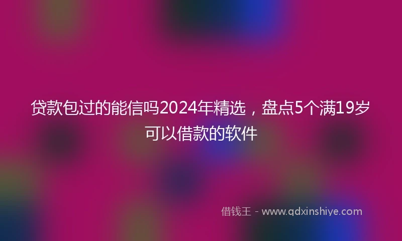 贷款包过的能信吗2024年精选，盘点5个满19岁可以借款的软件