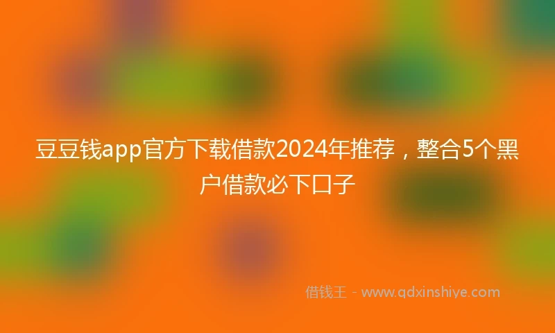 豆豆钱app官方下载借款2024年推荐，整合5个黑户借款必下口子