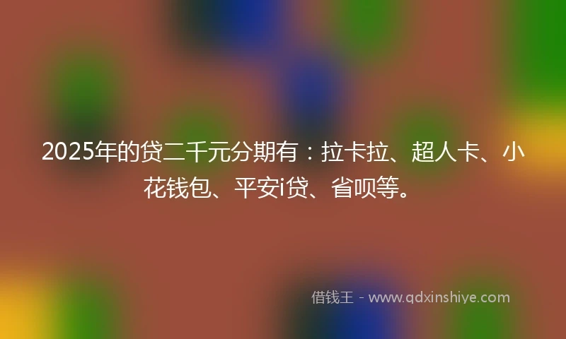 2025年的贷二千元分期有：拉卡拉、超人卡、小花钱包、平安i贷、省呗等。