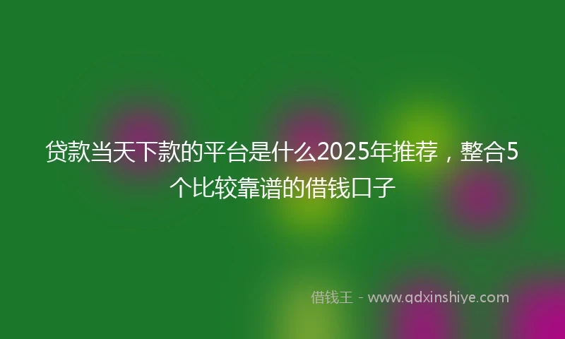 贷款当天下款的平台是什么2025年推荐，整合5个比较靠谱的借钱口子