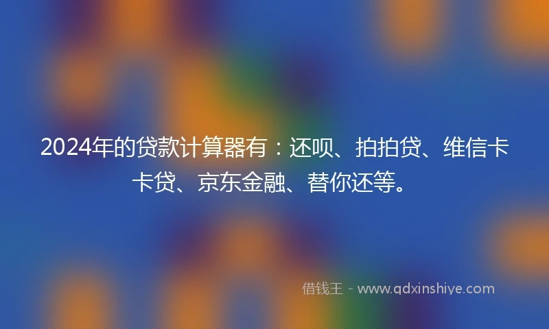 2024年的贷款计算器有：还呗、拍拍贷、维信卡卡贷、京东金融、替你还等。