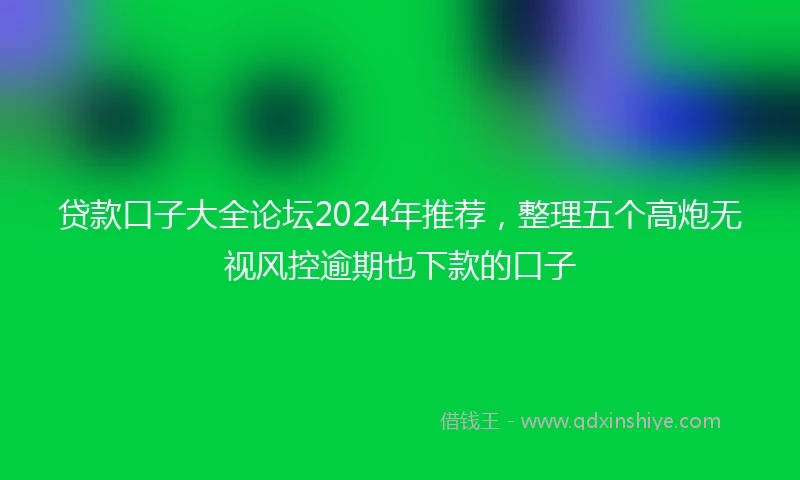 贷款口子大全论坛2024年推荐，整理五个高炮无视风控逾期也下款的口子