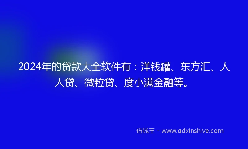 2024年的贷款大全软件有：洋钱罐、东方汇、人人贷、微粒贷、度小满金融等。