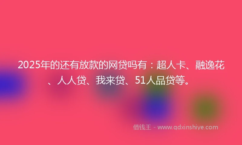 2025年的还有放款的网贷吗有：超人卡、融逸花、人人贷、我来贷、51人品贷等。