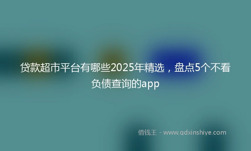 贷款超市平台有哪些2025年精选，盘点5个不看负债查询的app