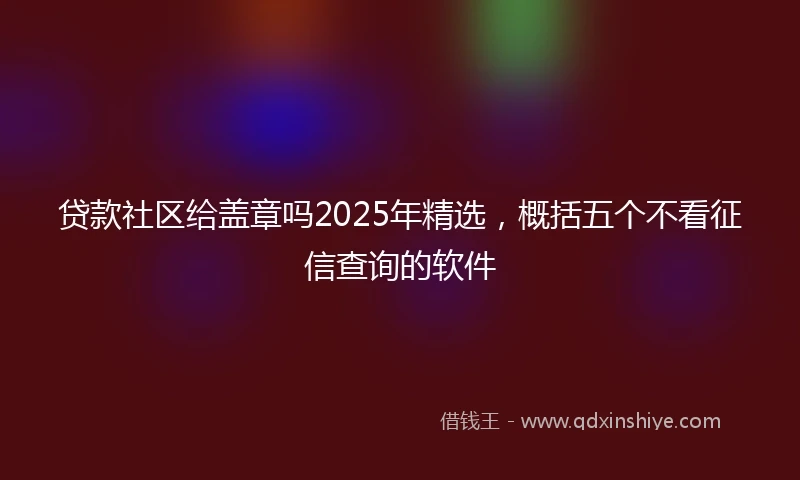 贷款社区给盖章吗2025年精选，概括五个不看征信查询的软件