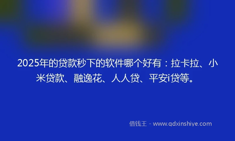 2025年的贷款秒下的软件哪个好有：拉卡拉、小米贷款、融逸花、人人贷、平安i贷等。