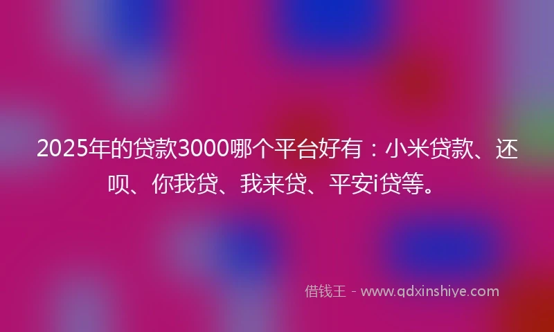 2025年的贷款3000哪个平台好有：小米贷款、还呗、你我贷、我来贷、平安i贷等。