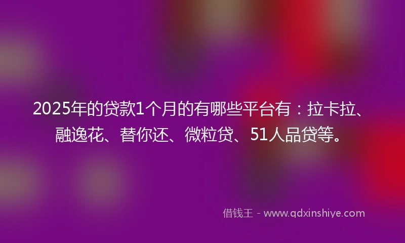 2025年的贷款1个月的有哪些平台有：拉卡拉、融逸花、替你还、微粒贷、51人品贷等。