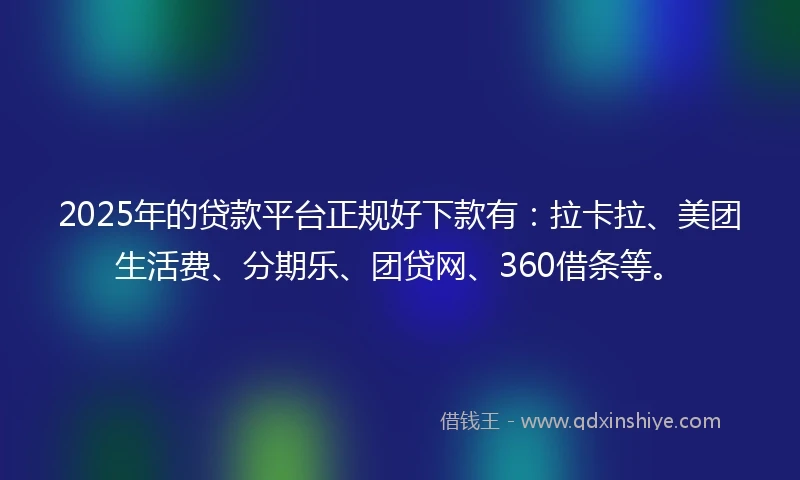 2025年的贷款平台正规好下款有：拉卡拉、美团生活费、分期乐、团贷网、360借条等。