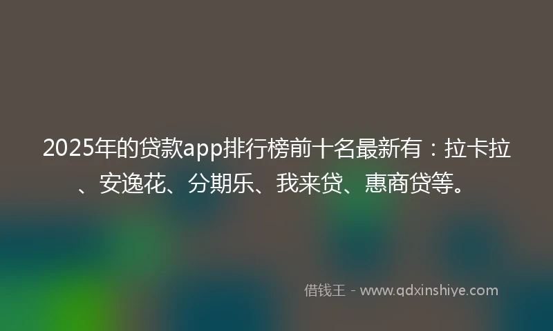 2025年的贷款app排行榜前十名最新有：拉卡拉、安逸花、分期乐、我来贷、惠商贷等。