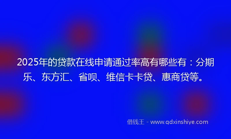 2025年的贷款在线申请通过率高有哪些有：分期乐、东方汇、省呗、维信卡卡贷、惠商贷等。