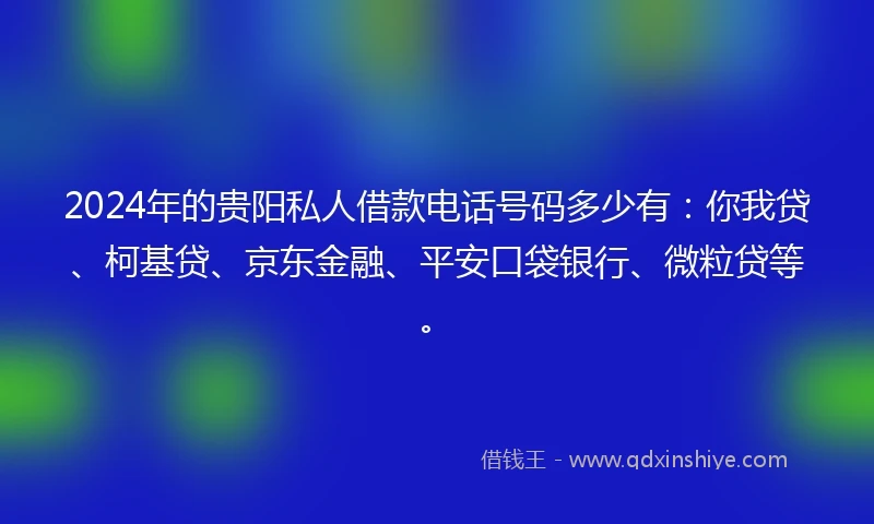 2024年的贵阳私人借款电话号码多少有：你我贷、柯基贷、京东金融、平安口袋银行、微粒贷等。