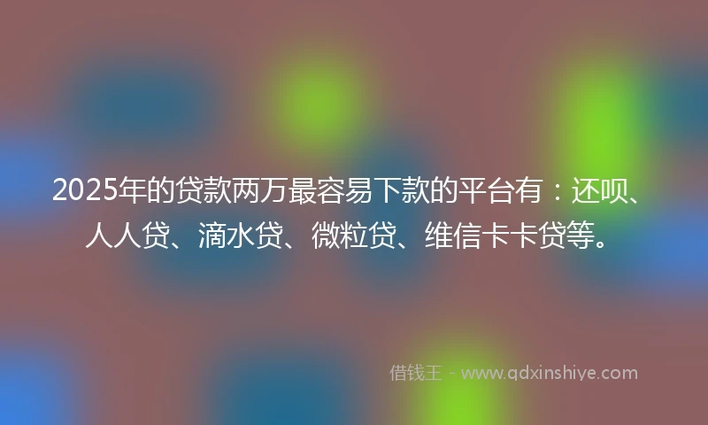 2025年的贷款两万最容易下款的平台有：还呗、人人贷、滴水贷、微粒贷、维信卡卡贷等。