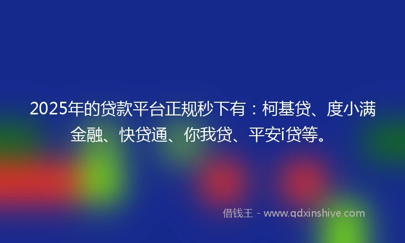 2025年的贷款平台正规秒下有：柯基贷、度小满金融、快贷通、你我贷、平安i贷等。
