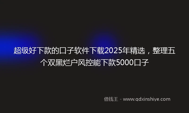 超级好下款的口子软件下载2025年精选，整理五个双黑烂户风控能下款5000口子