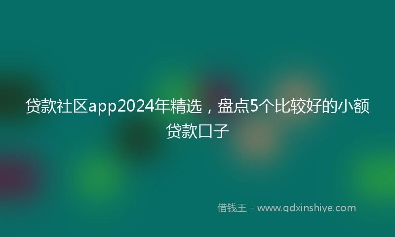 贷款社区app2024年精选，盘点5个比较好的小额贷款口子
