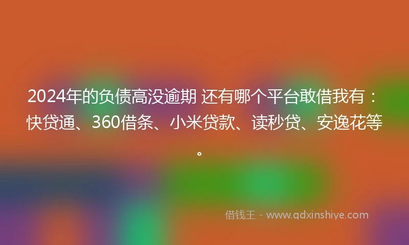 2024年的负债高没逾期 还有哪个平台敢借我有：快贷通、360借条、小米贷款、读秒贷、安逸花等。