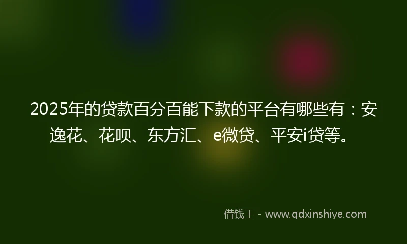 2025年的贷款百分百能下款的平台有哪些有:安逸花、花呗、东方汇、e微贷、平安i贷等。