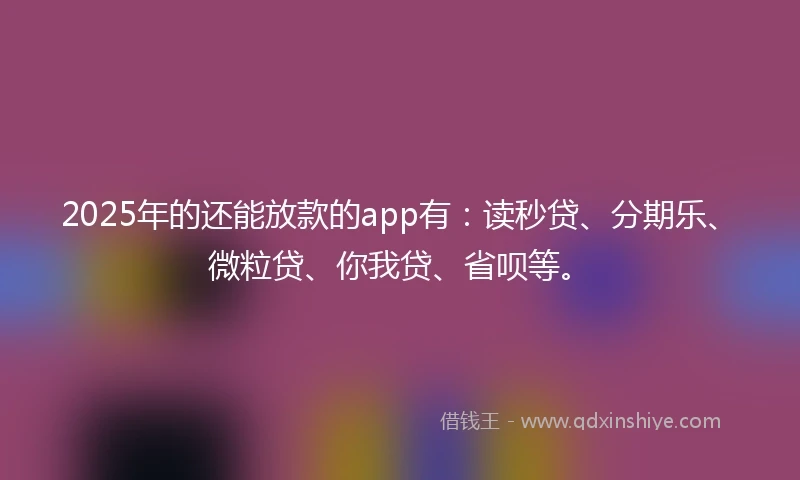 2025年的还能放款的app有：读秒贷、分期乐、微粒贷、你我贷、省呗等。