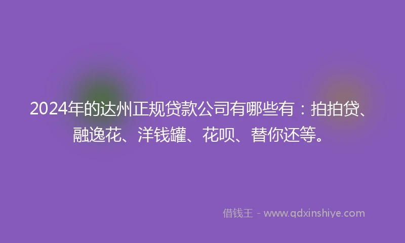 2024年的达州正规贷款公司有哪些有：拍拍贷、融逸花、洋钱罐、花呗、替你还等。