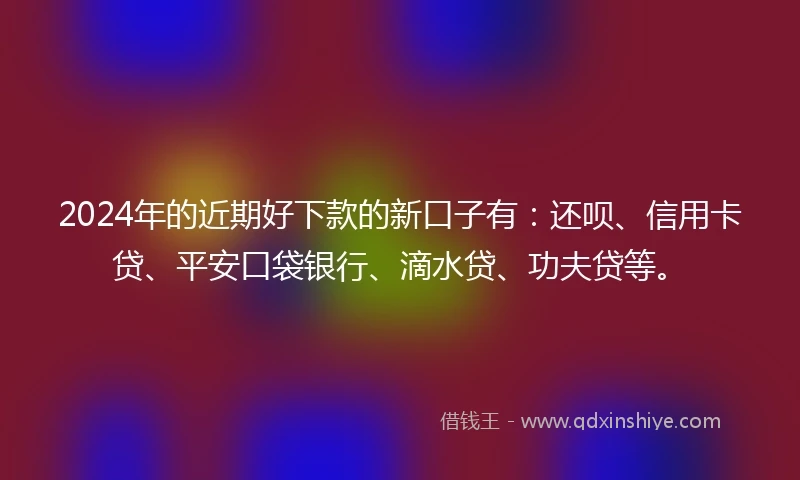 2024年的近期好下款的新口子有：还呗、信用卡贷、平安口袋银行、滴水贷、功夫贷等。