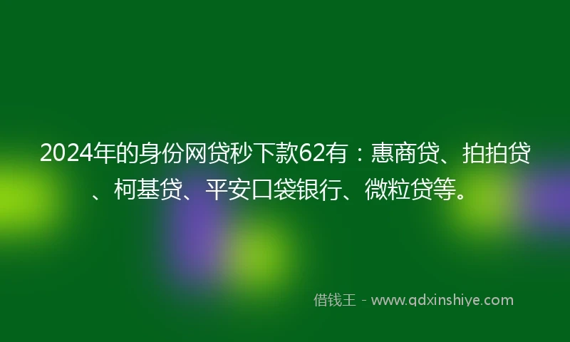 2024年的身份网贷秒下款62有：惠商贷、拍拍贷、柯基贷、平安口袋银行、微粒贷等。