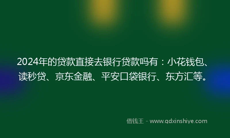 2024年的贷款直接去银行贷款吗有:小花钱包、读秒贷、京东金融、平安口袋银行、东方汇等。