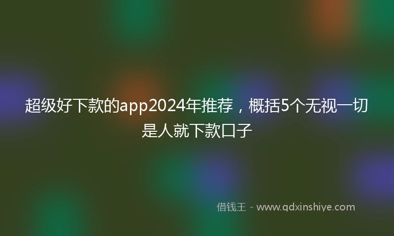 超级好下款的app2024年推荐,概括5个无视一切是人就下款口子