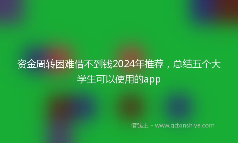 资金周转困难借不到钱2024年推荐，总结五个大学生可以使用的app