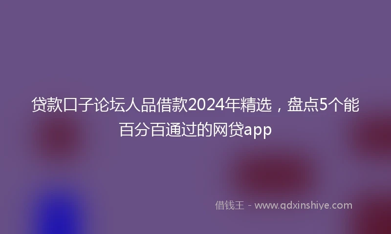 贷款口子论坛人品借款2024年精选，盘点5个能百分百通过的网贷app
