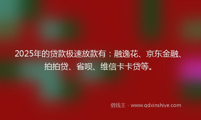 2025年的贷款极速放款有：融逸花、京东金融、拍拍贷、省呗、维信卡卡贷等。