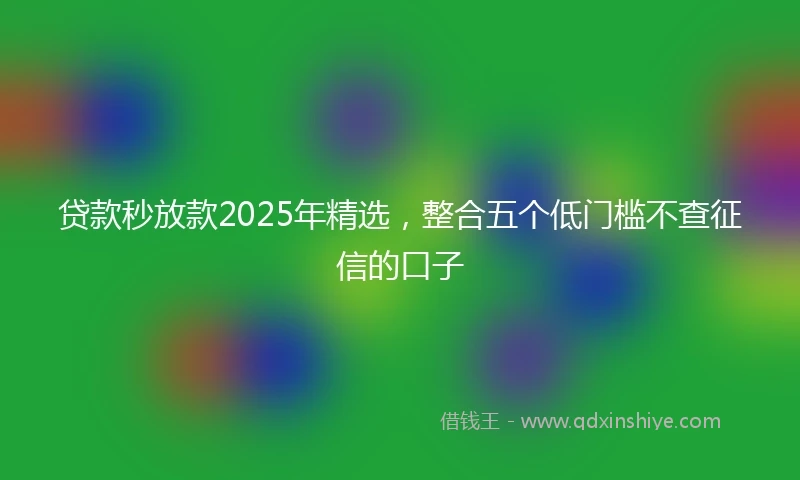 贷款秒放款2025年精选，整合五个低门槛不查征信的口子