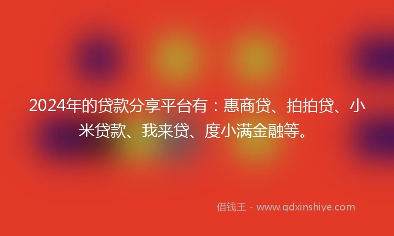 2024年的贷款分享平台有：惠商贷、拍拍贷、小米贷款、我来贷、度小满金融等。