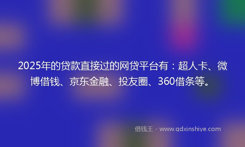 2025年的贷款直接过的网贷平台有：超人卡、微博借钱、京东金融、投友圈、360借条等。