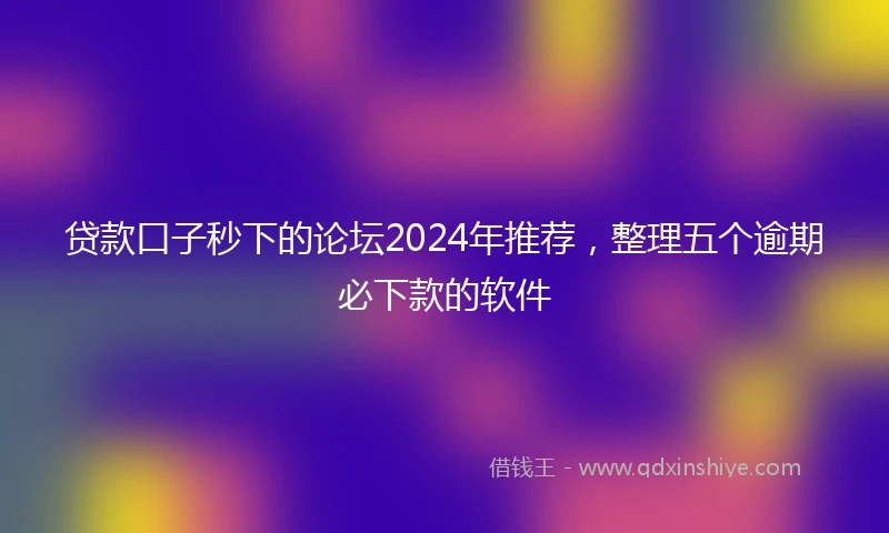 贷款口子秒下的论坛2024年推荐，整理五个逾期必下款的软件