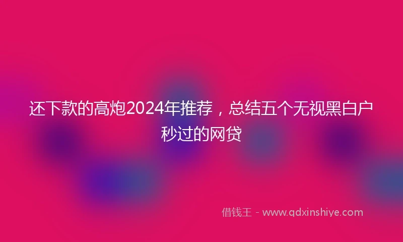 还下款的高炮2024年推荐，总结五个无视黑白户秒过的网贷