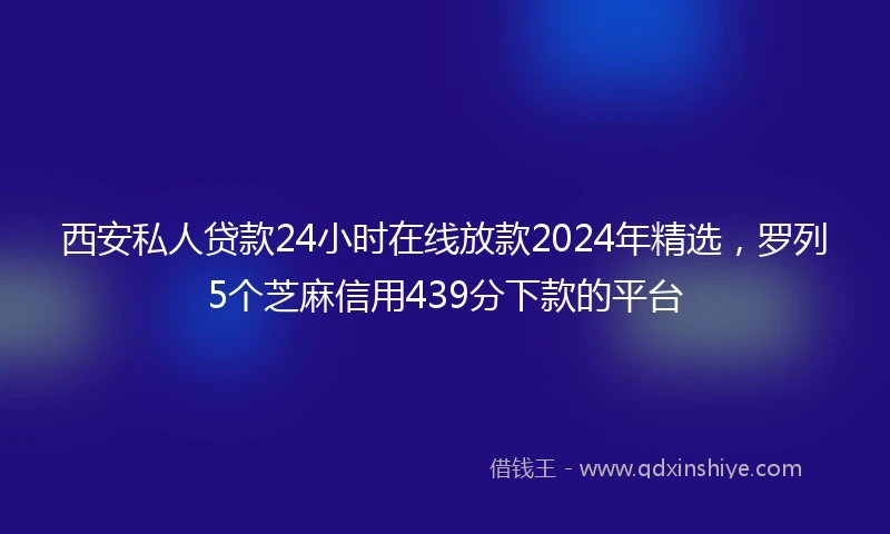 西安私人贷款24小时在线放款2024年精选，罗列5个芝麻信用439分下款的平台