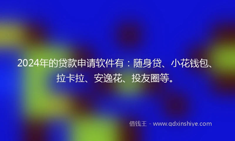 2024年的贷款申请软件有：随身贷、小花钱包、拉卡拉、安逸花、投友圈等。