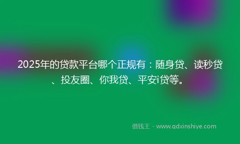 2025年的贷款平台哪个正规有：随身贷、读秒贷、投友圈、你我贷、平安i贷等。